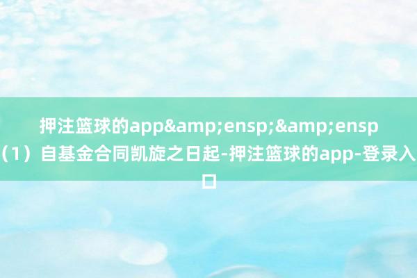 押注篮球的app  (1)自基金合同凯旋之日起-押注篮球的app-登录入口