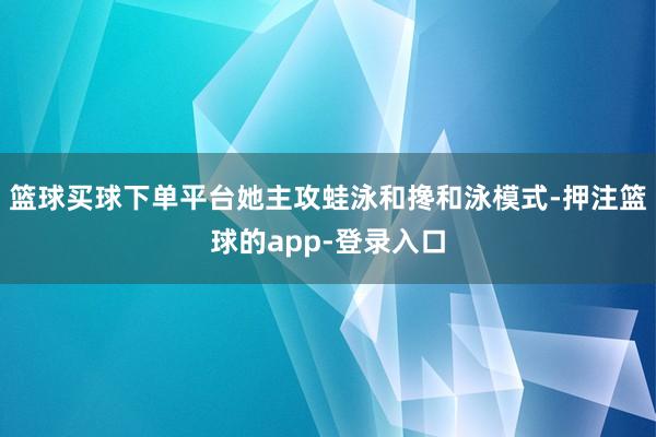 篮球买球下单平台她主攻蛙泳和搀和泳模式-押注篮球的app-登录入口