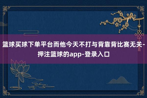 篮球买球下单平台而他今天不打与背靠背比赛无关-押注篮球的app-登录入口
