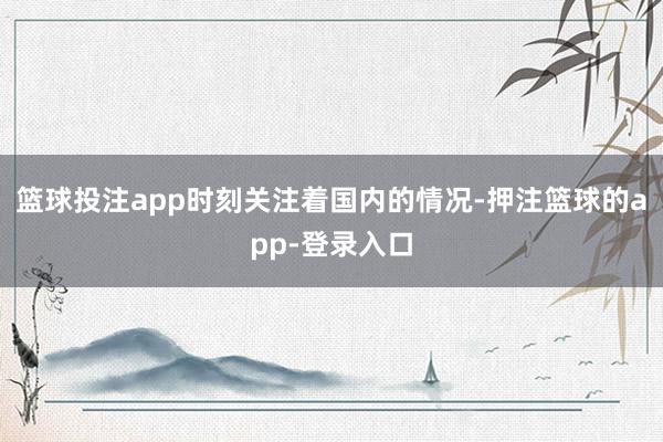 篮球投注app时刻关注着国内的情况-押注篮球的app-登录入口