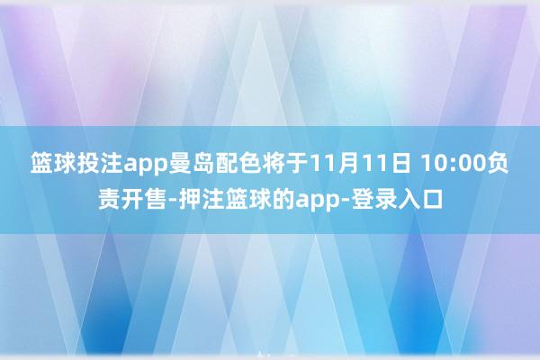 篮球投注app曼岛配色将于11月11日 10:00负责开售-押注篮球的app-登录入口