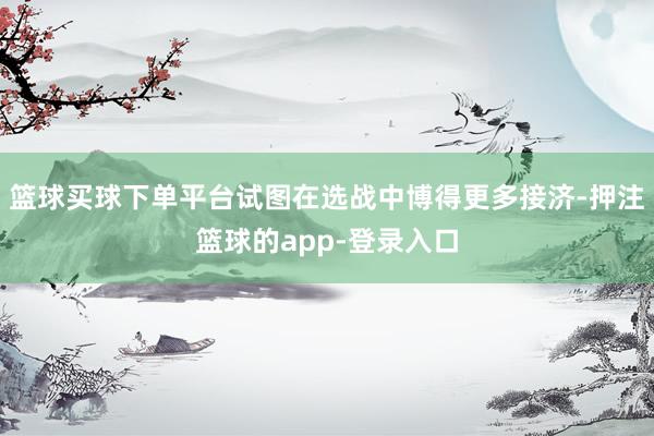 篮球买球下单平台试图在选战中博得更多接济-押注篮球的app-登录入口
