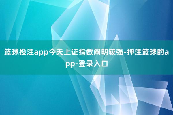 篮球投注app今天上证指数阐明较强-押注篮球的app-登录入口