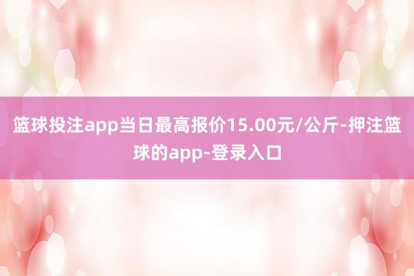 篮球投注app当日最高报价15.00元/公斤-押注篮球的app-登录入口