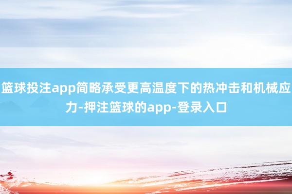 篮球投注app简略承受更高温度下的热冲击和机械应力-押注篮球的app-登录入口