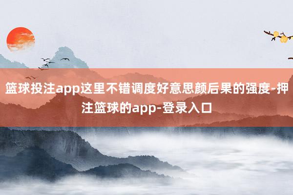 篮球投注app这里不错调度好意思颜后果的强度-押注篮球的app-登录入口