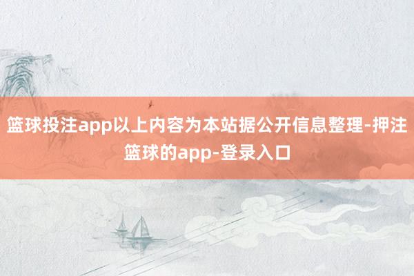 篮球投注app以上内容为本站据公开信息整理-押注篮球的app-登录入口