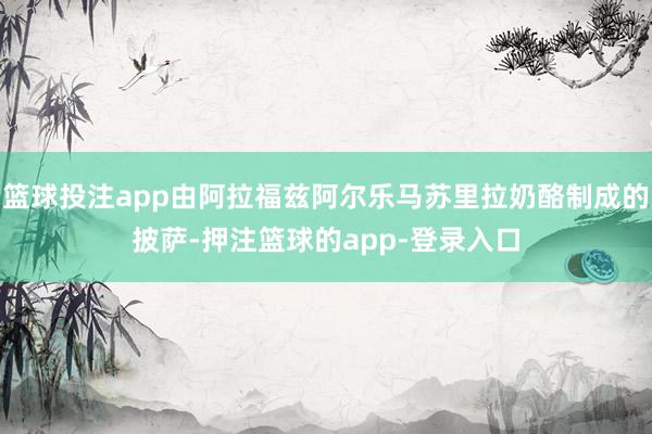 篮球投注app由阿拉福兹阿尔乐马苏里拉奶酪制成的披萨-押注篮球的app-登录入口