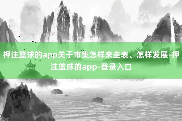 押注篮球的app关于市集怎样来圭表、怎样发展-押注篮球的app-登录入口