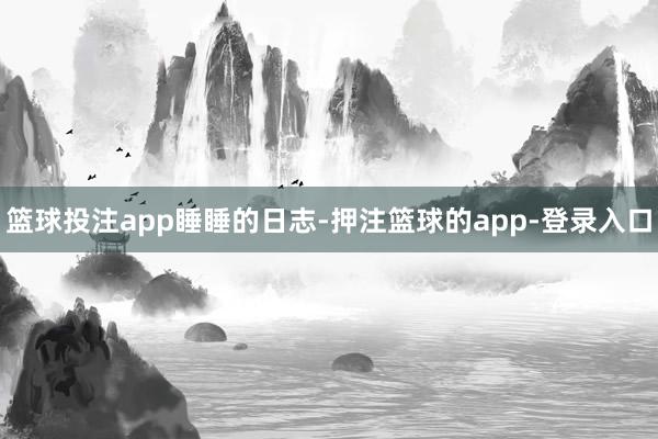 篮球投注app睡睡的日志-押注篮球的app-登录入口