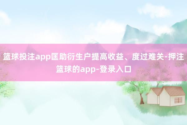 篮球投注app匡助衍生户提高收益、度过难关-押注篮球的app-登录入口