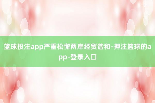 篮球投注app严重松懈两岸经贸谐和-押注篮球的app-登录入口