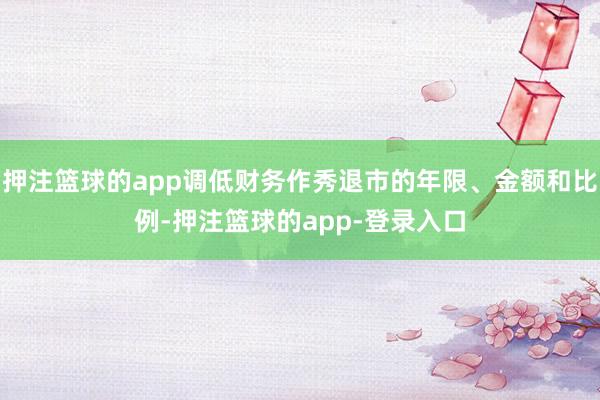 押注篮球的app调低财务作秀退市的年限、金额和比例-押注篮球的app-登录入口