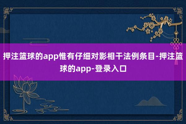 押注篮球的app惟有仔细对影相干法例条目-押注篮球的app-登录入口