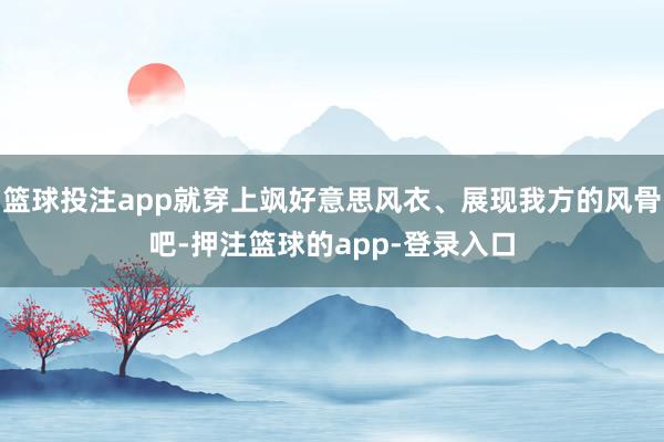 篮球投注app就穿上飒好意思风衣、展现我方的风骨吧-押注篮球的app-登录入口