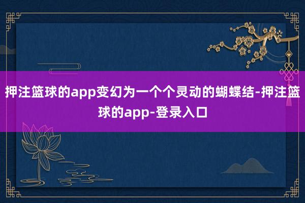 押注篮球的app变幻为一个个灵动的蝴蝶结-押注篮球的app-登录入口