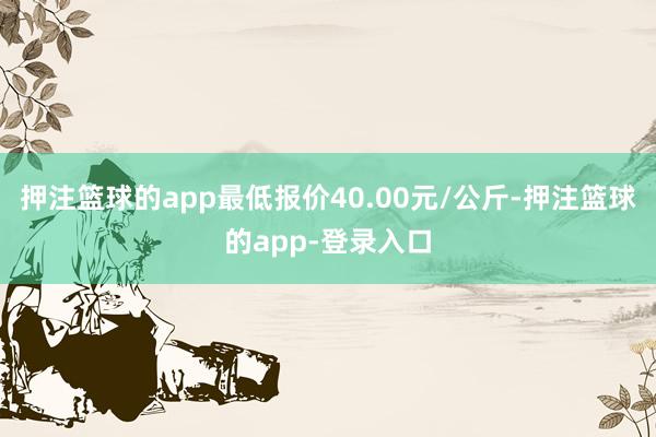 押注篮球的app最低报价40.00元/公斤-押注篮球的app-登录入口