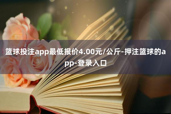 篮球投注app最低报价4.00元/公斤-押注篮球的app-登录入口