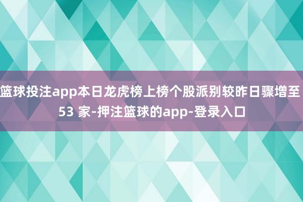 篮球投注app本日龙虎榜上榜个股派别较昨日骤增至 53 家-押注篮球的app-登录入口