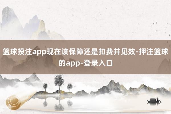 篮球投注app现在该保障还是扣费并见效-押注篮球的app-登录入口
