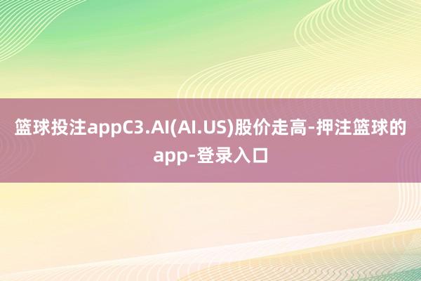 篮球投注appC3.AI(AI.US)股价走高-押注篮球的app-登录入口