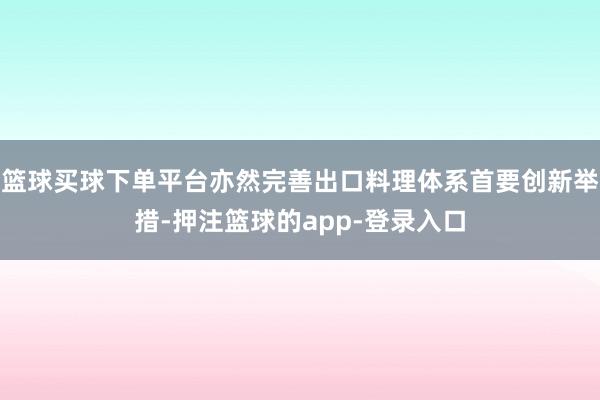 篮球买球下单平台亦然完善出口料理体系首要创新举措-押注篮球的app-登录入口