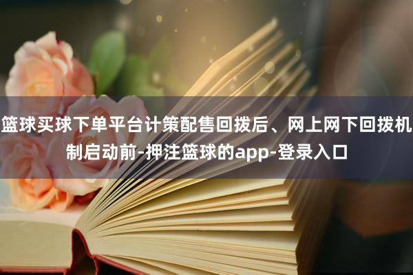 篮球买球下单平台计策配售回拨后、网上网下回拨机制启动前-押注篮球的app-登录入口