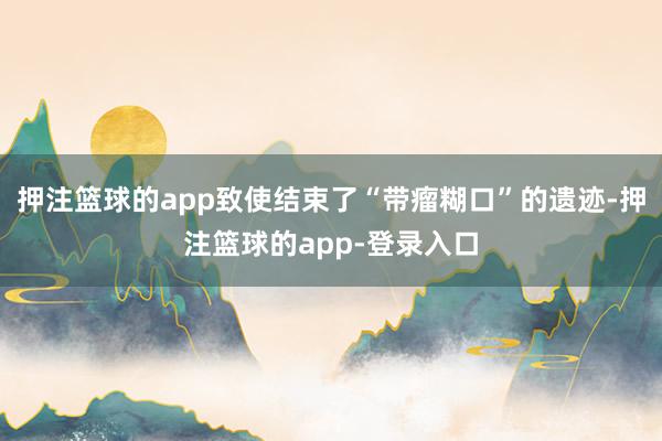押注篮球的app致使结束了“带瘤糊口”的遗迹-押注篮球的app-登录入口