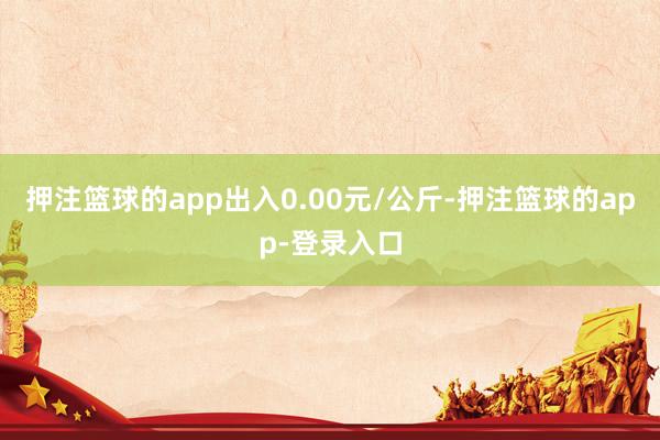 押注篮球的app出入0.00元/公斤-押注篮球的app-登录入口