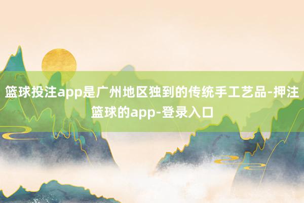 篮球投注app是广州地区独到的传统手工艺品-押注篮球的app-登录入口