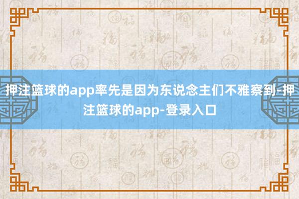 押注篮球的app率先是因为东说念主们不雅察到-押注篮球的app-登录入口