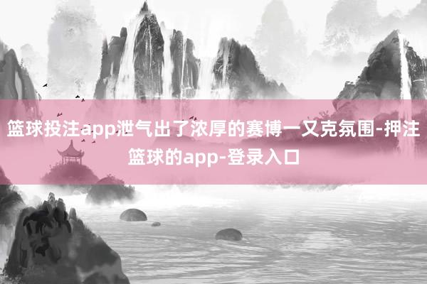 篮球投注app泄气出了浓厚的赛博一又克氛围-押注篮球的app-登录入口