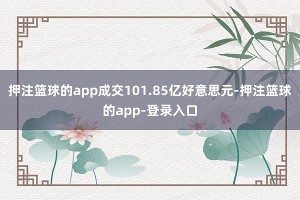 押注篮球的app成交101.85亿好意思元-押注篮球的app-登录入口
