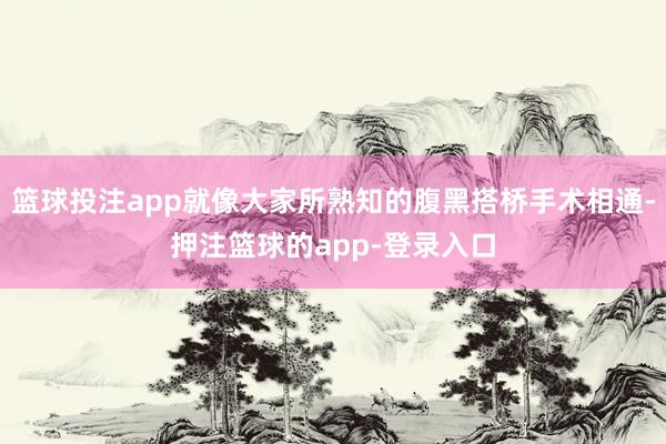 篮球投注app就像大家所熟知的腹黑搭桥手术相通-押注篮球的app-登录入口
