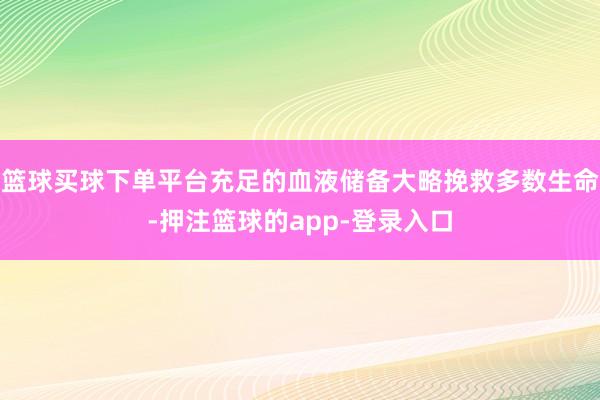 篮球买球下单平台充足的血液储备大略挽救多数生命-押注篮球的app-登录入口