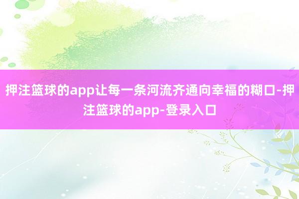 押注篮球的app让每一条河流齐通向幸福的糊口-押注篮球的app-登录入口