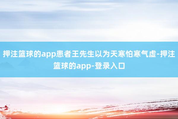 押注篮球的app患者王先生以为天寒怕寒气虚-押注篮球的app-登录入口