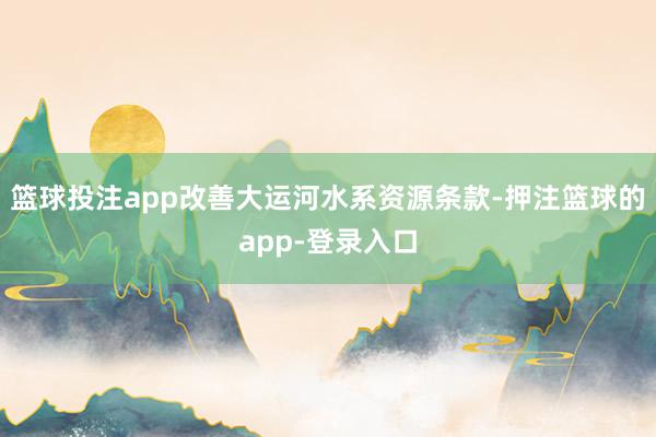 篮球投注app改善大运河水系资源条款-押注篮球的app-登录入口