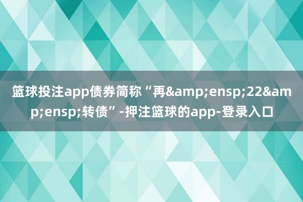 篮球投注app债券简称“再 22 转债”-押注篮球的app-登录入口