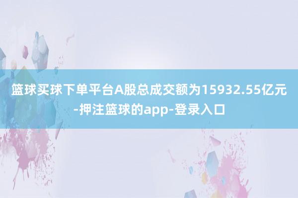 篮球买球下单平台A股总成交额为15932.55亿元-押注篮球的app-登录入口