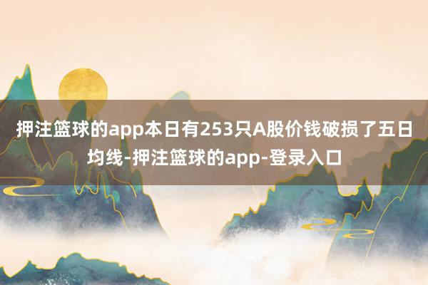 押注篮球的app本日有253只A股价钱破损了五日均线-押注篮球的app-登录入口