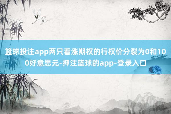 篮球投注app两只看涨期权的行权价分裂为0和100好意思元-押注篮球的app-登录入口