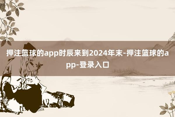 押注篮球的app时辰来到2024年末-押注篮球的app-登录入口