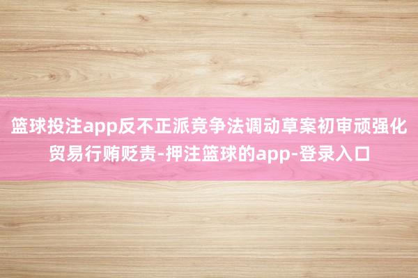 篮球投注app反不正派竞争法调动草案初审顽强化贸易行贿贬责-押注篮球的app-登录入口