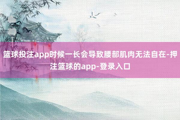篮球投注app时候一长会导致腰部肌肉无法自在-押注篮球的app-登录入口