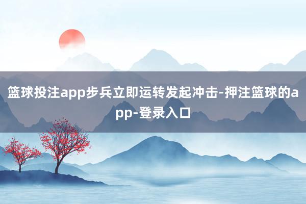 篮球投注app步兵立即运转发起冲击-押注篮球的app-登录入口