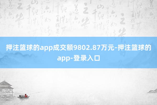 押注篮球的app成交额9802.87万元-押注篮球的app-登录入口