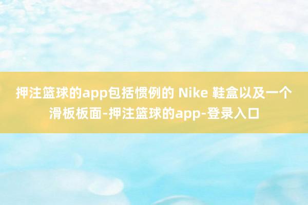 押注篮球的app包括惯例的 Nike 鞋盒以及一个滑板板面-押注篮球的app-登录入口
