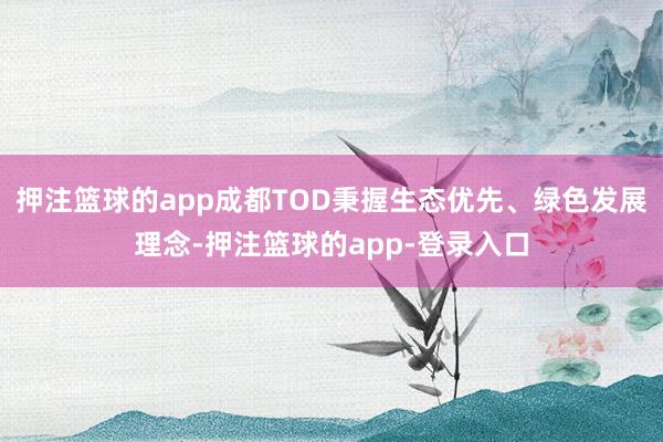 押注篮球的app成都TOD秉握生态优先、绿色发展理念-押注篮球的app-登录入口