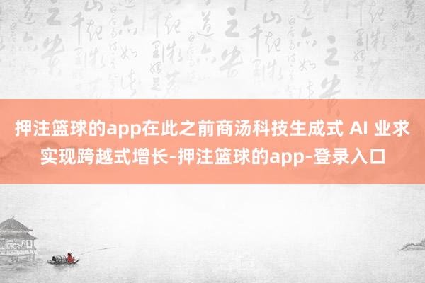 押注篮球的app在此之前商汤科技生成式 AI 业求实现跨越式增长-押注篮球的app-登录入口